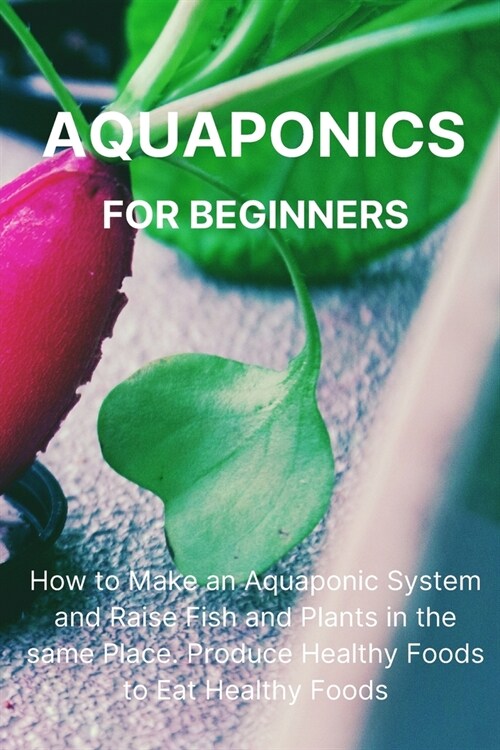 [POD] Aquaponics for Beginners: How to Make an Aquaponic System and Raise Fish and Plants in the same Place. Produce Healthy Foods to Eat Healthy Food (Paperback)